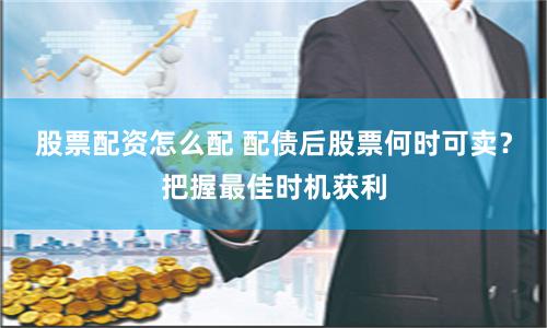 股票配资怎么配 配债后股票何时可卖？把握最佳时机获利