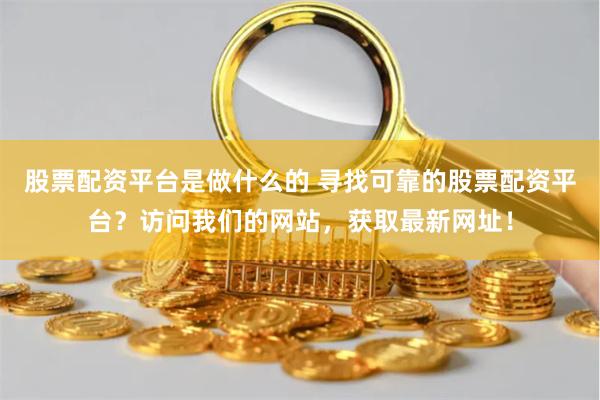 股票配资平台是做什么的 寻找可靠的股票配资平台？访问我们的网站，获取最新网址！