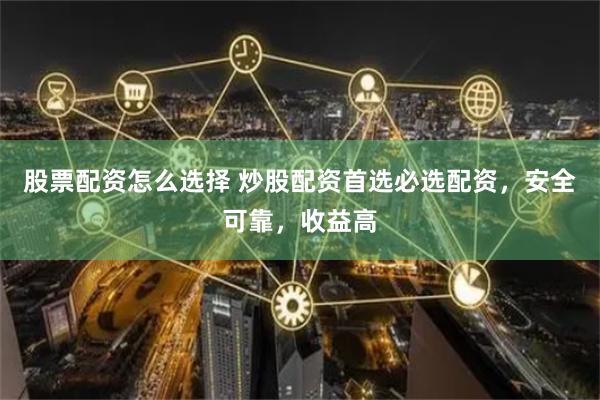 股票配资怎么选择 炒股配资首选必选配资，安全可靠，收益高
