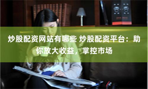 炒股配资网站有哪些 炒股配资平台：助你放大收益，掌控市场