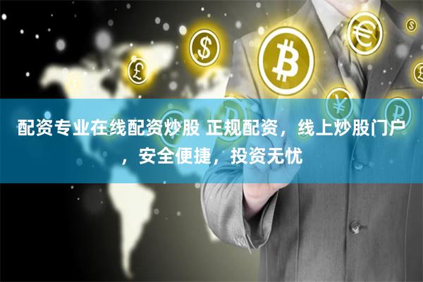 配资专业在线配资炒股 正规配资，线上炒股门户，安全便捷，投资无忧