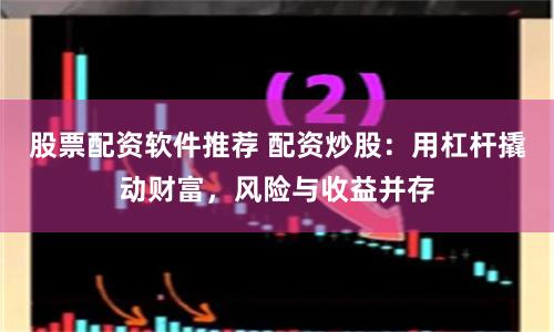股票配资软件推荐 配资炒股：用杠杆撬动财富，风险与收益并存