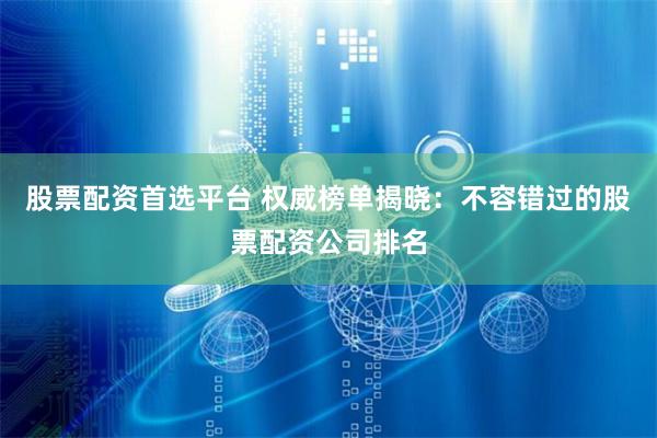 股票配资首选平台 权威榜单揭晓：不容错过的股票配资公司排名