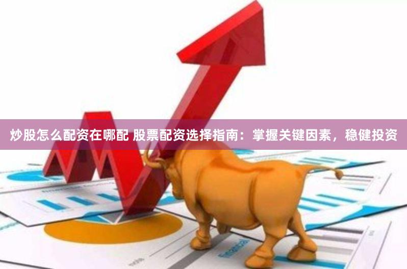 炒股怎么配资在哪配 股票配资选择指南：掌握关键因素，稳健投资