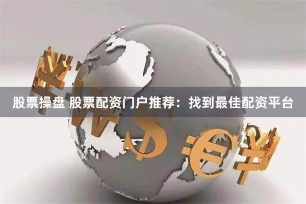 股票操盘 股票配资门户推荐：找到最佳配资平台