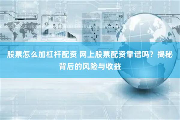 股票怎么加杠杆配资 网上股票配资靠谱吗？揭秘背后的风险与收益