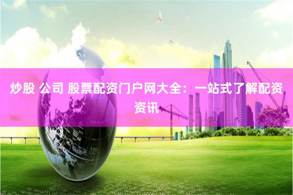 炒股 公司 股票配资门户网大全：一站式了解配资资讯