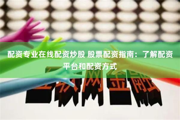 配资专业在线配资炒股 股票配资指南：了解配资平台和配资方式