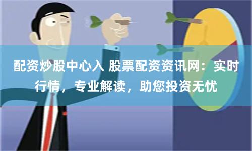 配资炒股中心入 股票配资资讯网：实时行情，专业解读，助您投资无忧
