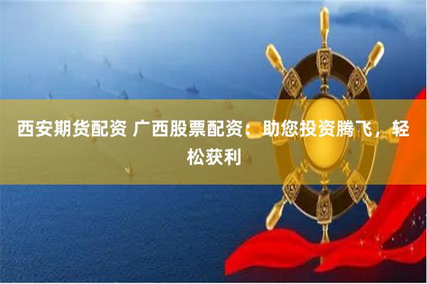 西安期货配资 广西股票配资：助您投资腾飞，轻松获利