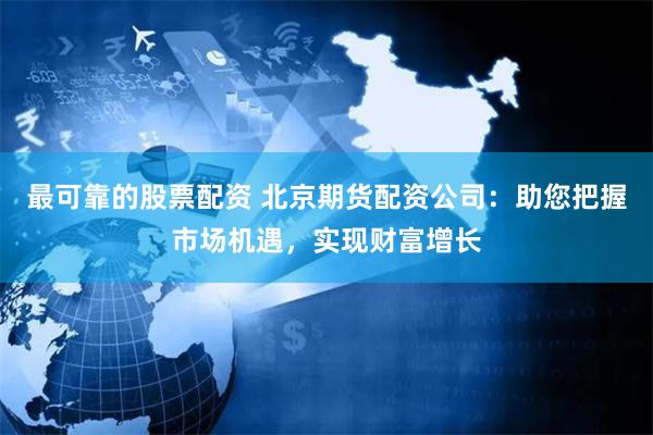 最可靠的股票配资 北京期货配资公司：助您把握市场机遇，实现财富增长