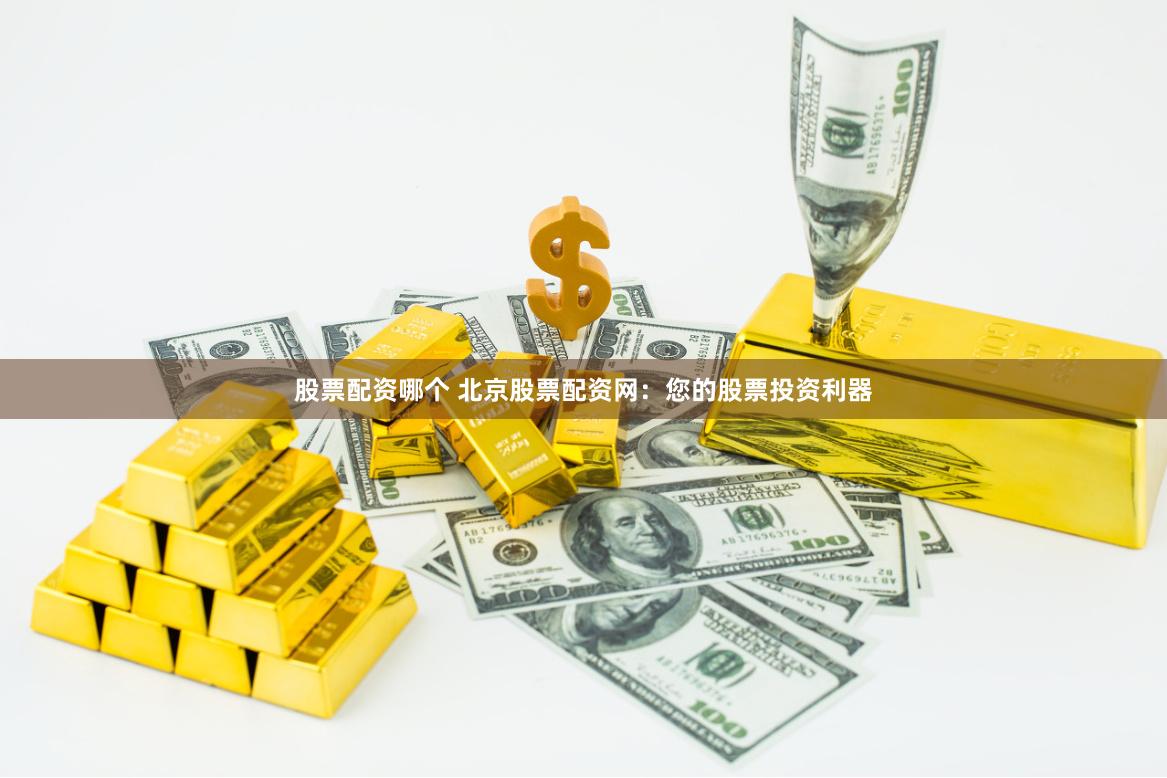 股票配资哪个 北京股票配资网：您的股票投资利器