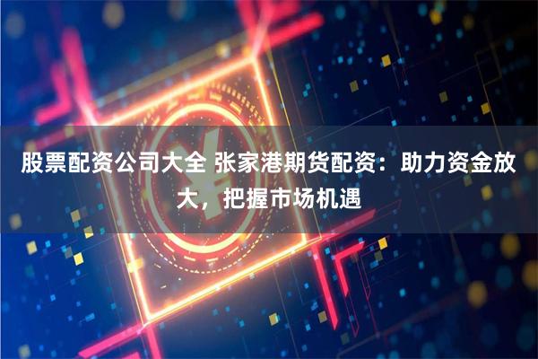 股票配资公司大全 张家港期货配资：助力资金放大，把握市场机遇