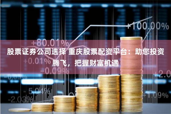 股票证券公司选择 重庆股票配资平台：助您投资腾飞，把握财富机遇