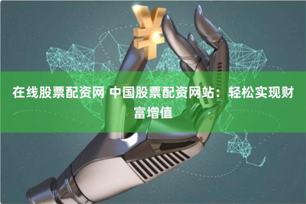 在线股票配资网 中国股票配资网站：轻松实现财富增值