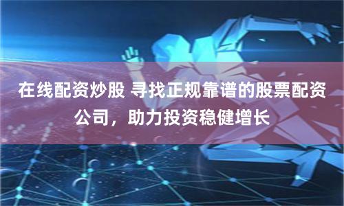在线配资炒股 寻找正规靠谱的股票配资公司，助力投资稳健增长