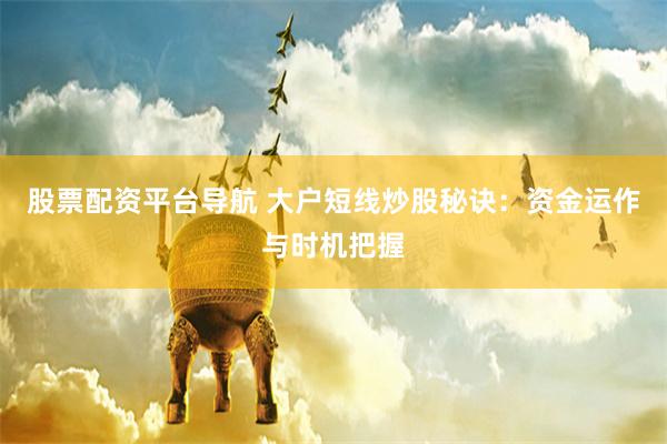 股票配资平台导航 大户短线炒股秘诀：资金运作与时机把握