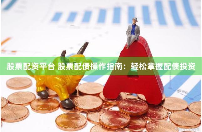 股票配资平台 股票配债操作指南：轻松掌握配债投资