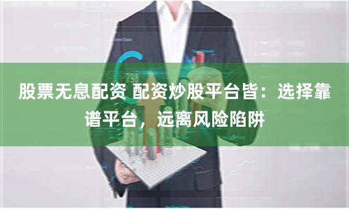 股票无息配资 配资炒股平台皆：选择靠谱平台，远离风险陷阱