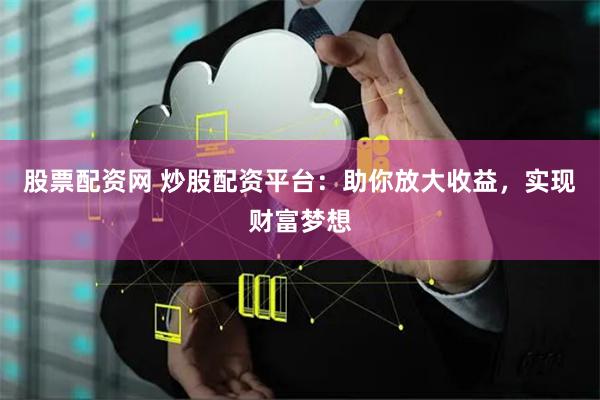 股票配资网 炒股配资平台：助你放大收益，实现财富梦想