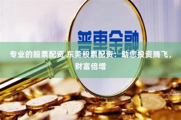 专业的股票配资 东莞股票配资：助您投资腾飞，财富倍增