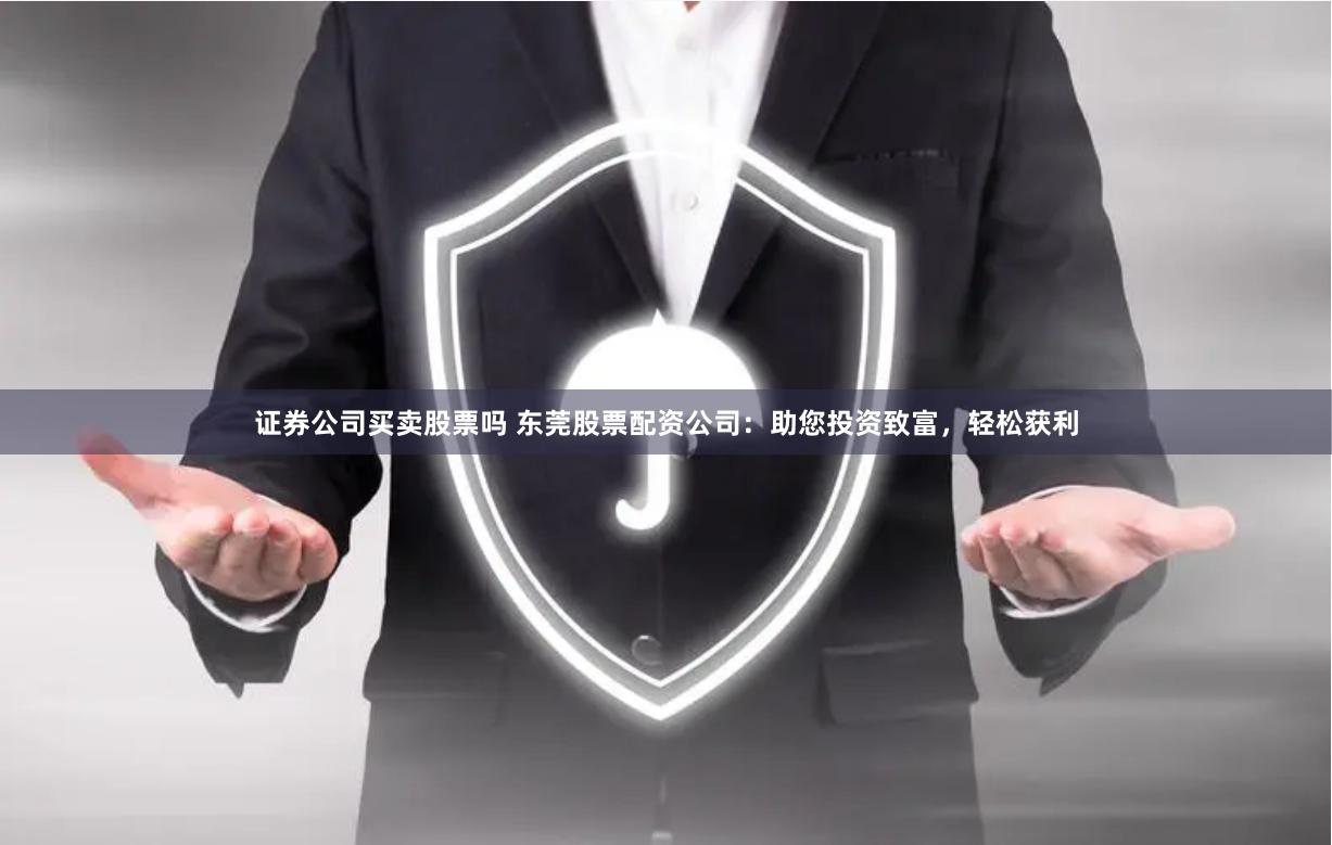 证券公司买卖股票吗 东莞股票配资公司：助您投资致富，轻松获利