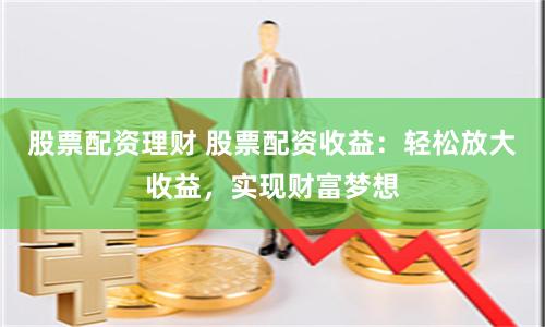 股票配资理财 股票配资收益：轻松放大收益，实现财富梦想