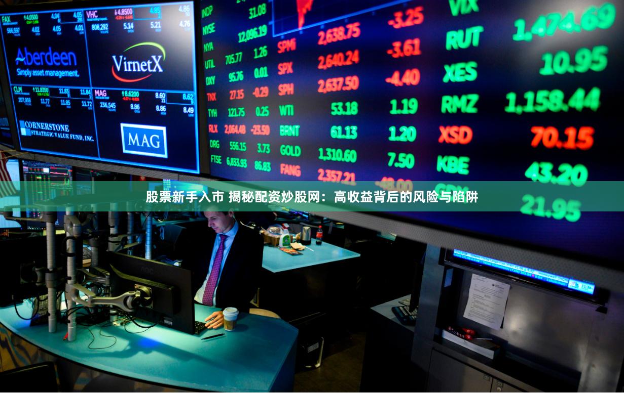 股票新手入市 揭秘配资炒股网：高收益背后的风险与陷阱
