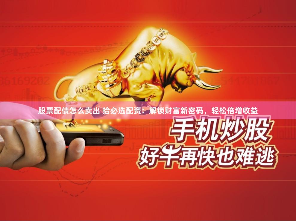 股票配债怎么卖出 拾必选配资：解锁财富新密码，轻松倍增收益