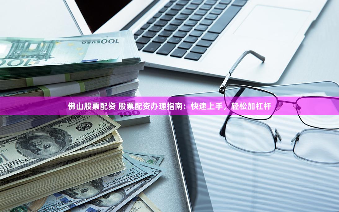 佛山股票配资 股票配资办理指南：快速上手，轻松加杠杆