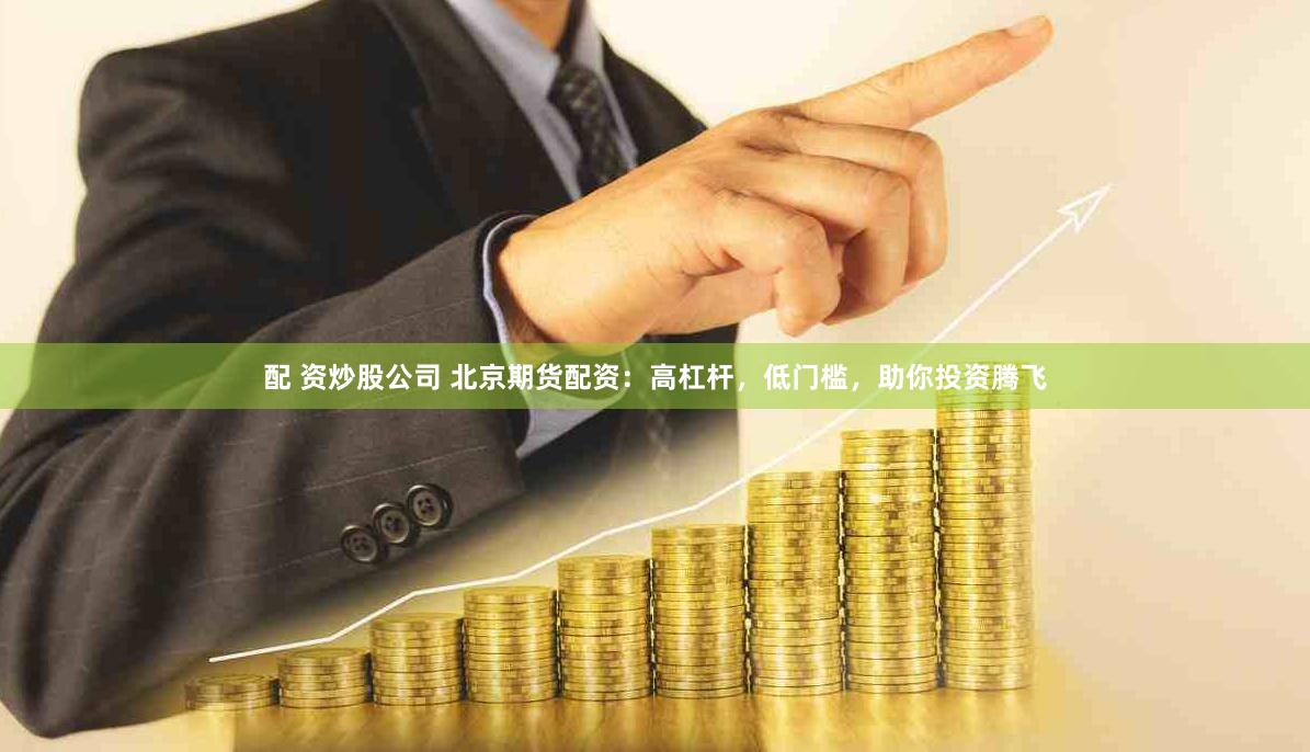 配 资炒股公司 北京期货配资：高杠杆，低门槛，助你投资腾飞