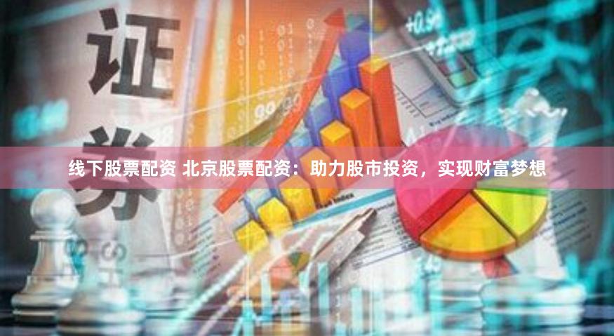 线下股票配资 北京股票配资：助力股市投资，实现财富梦想