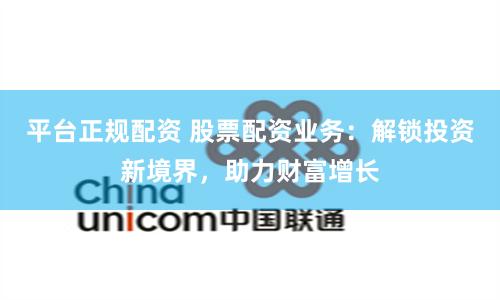 平台正规配资 股票配资业务：解锁投资新境界，助力财富增长