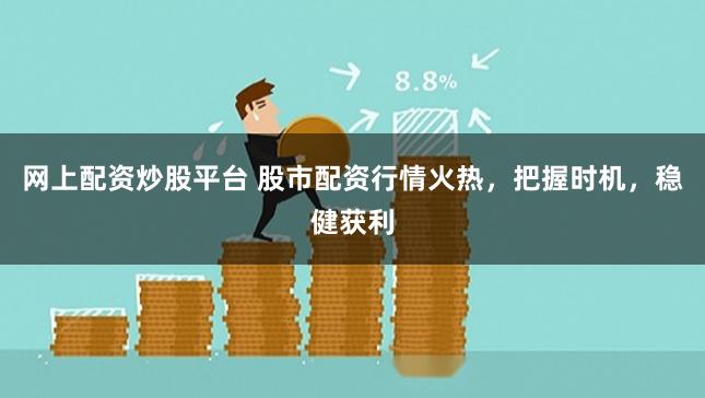 网上配资炒股平台 股市配资行情火热，把握时机，稳健获利