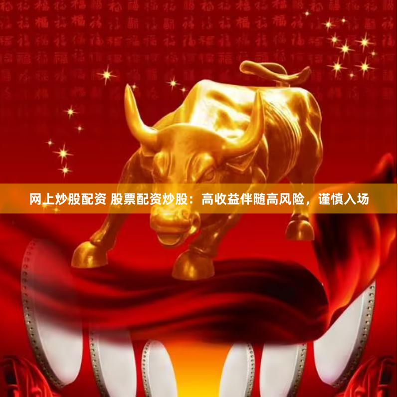 网上炒股配资 股票配资炒股：高收益伴随高风险，谨慎入场