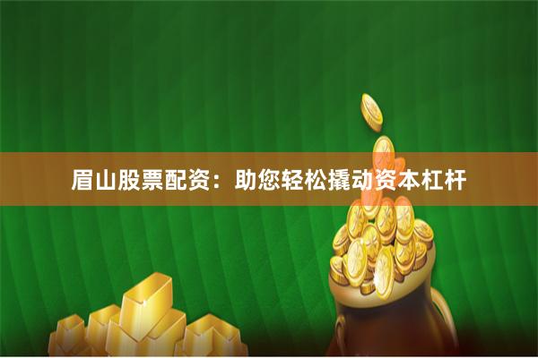 眉山股票配资：助您轻松撬动资本杠杆