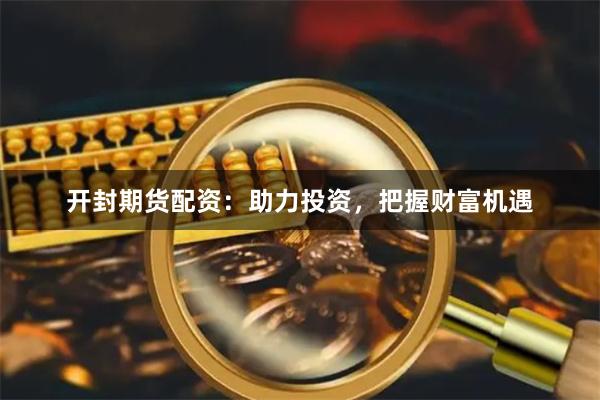 开封期货配资：助力投资，把握财富机遇