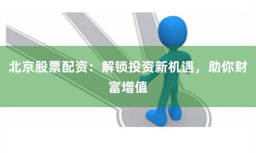 北京股票配资：解锁投资新机遇，助你财富增值