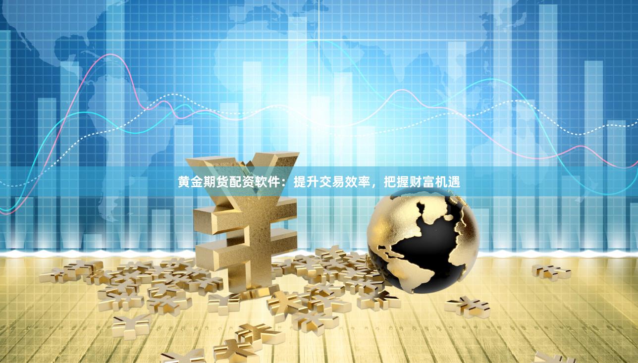 黄金期货配资软件：提升交易效率，把握财富机遇