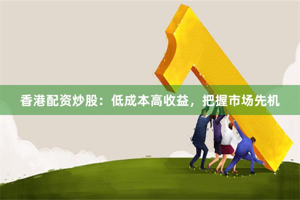 香港配资炒股：低成本高收益，把握市场先机