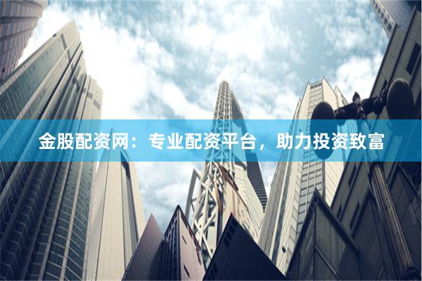 金股配资网：专业配资平台，助力投资致富