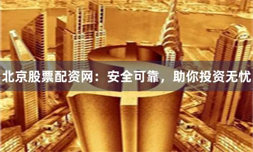 北京股票配资网：安全可靠，助你投资无忧