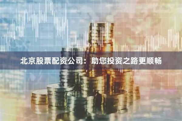 北京股票配资公司：助您投资之路更顺畅
