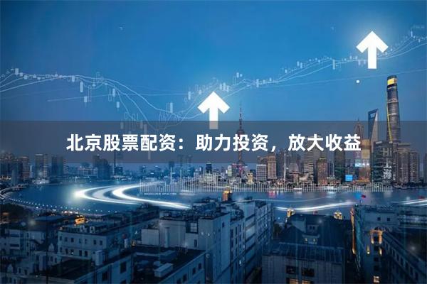 北京股票配资：助力投资，放大收益