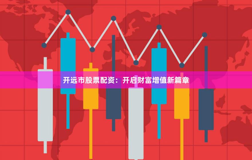 开远市股票配资：开启财富增值新篇章