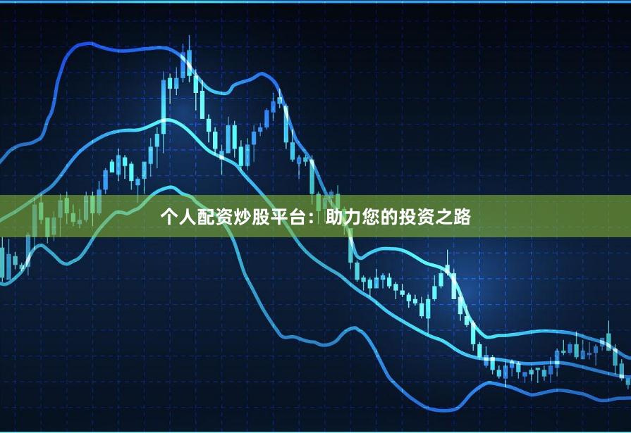 个人配资炒股平台：助力您的投资之路