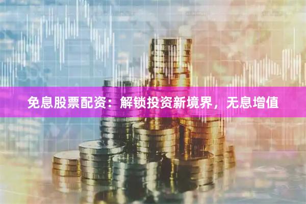 免息股票配资：解锁投资新境界，无息增值