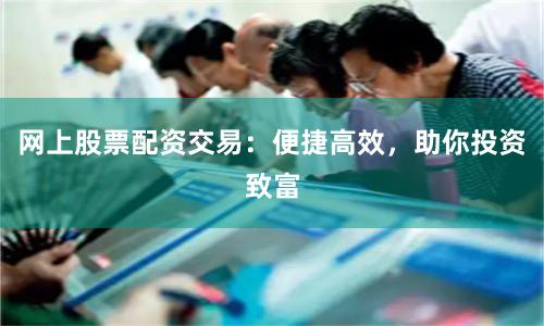 网上股票配资交易：便捷高效，助你投资致富