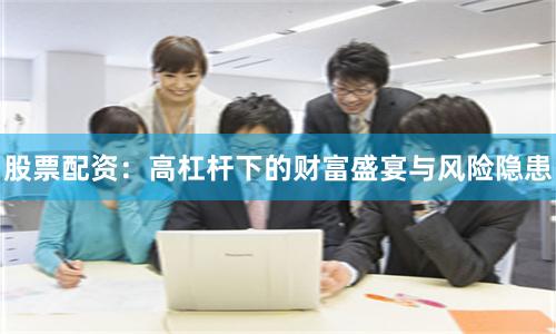 股票配资：高杠杆下的财富盛宴与风险隐患