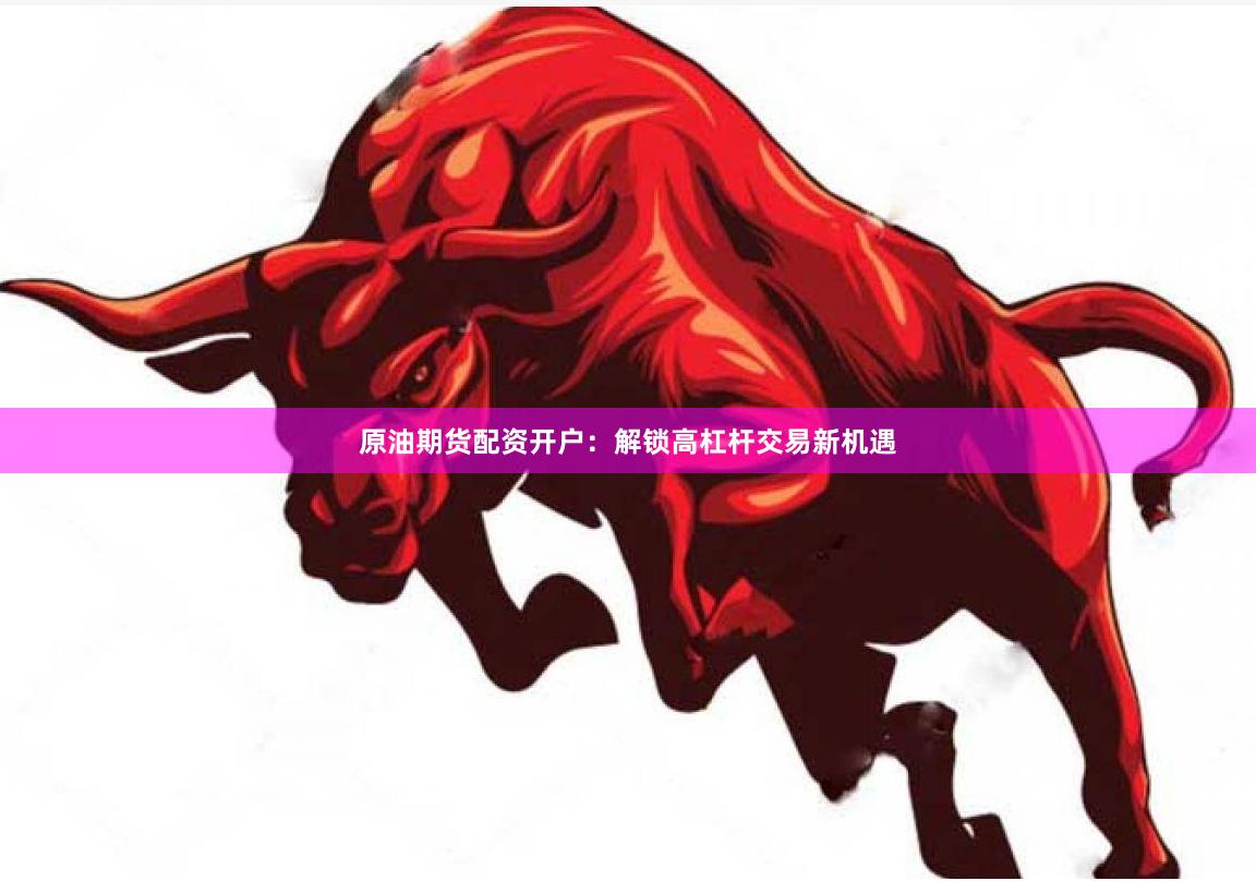 原油期货配资开户：解锁高杠杆交易新机遇